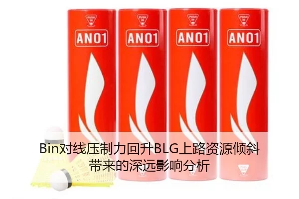 Bin对线压制力回升BLG上路资源倾斜带来的深远影响分析